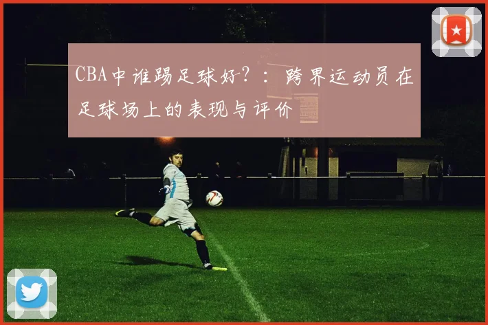 CBA中谁踢足球好？：跨界运动员在足球场上的表现与评价