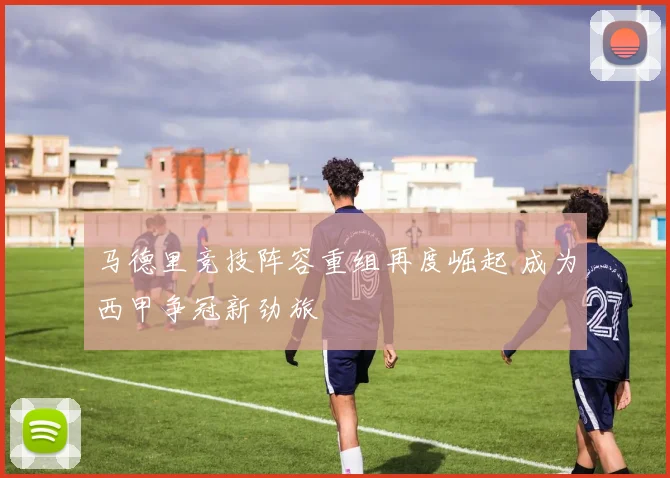 马德里竞技阵容重组再度崛起 成为西甲争冠新劲旅