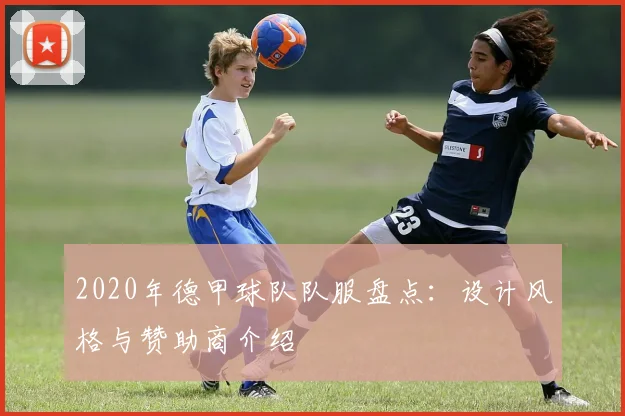 2020年德甲球队队服盘点：设计风格与赞助商介绍