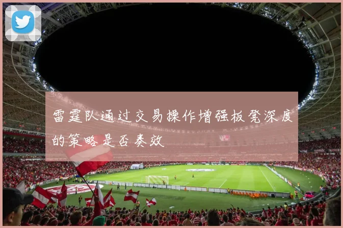 雷霆队通过交易操作增强板凳深度的策略是否奏效