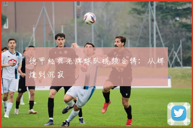 德甲经典老牌球队视频合辑：从辉煌到沉寂