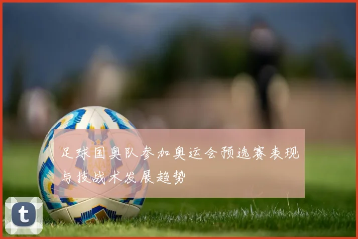 足球国奥队参加奥运会预选赛表现与技战术发展趋势