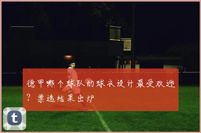德甲哪个球队的球衣设计最受欢迎？票选结果出炉