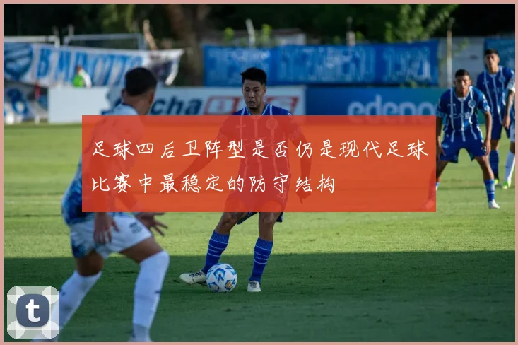 足球四后卫阵型是否仍是现代足球比赛中最稳定的防守结构