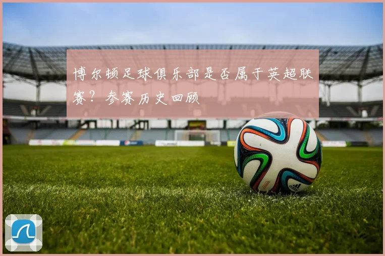 博尔顿足球俱乐部是否属于英超联赛?参赛历史回顾