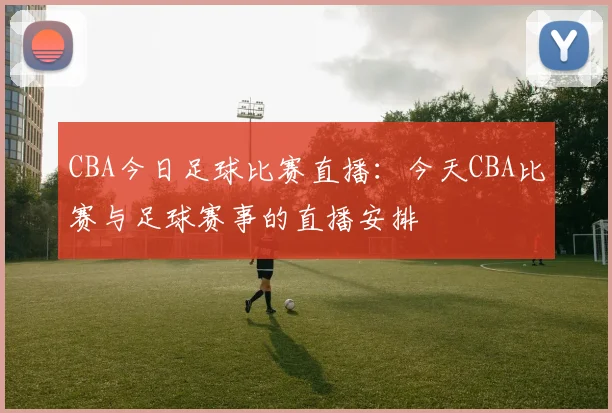 CBA今日足球比赛直播：今天CBA比赛与足球赛事的直播安排